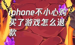 iphone不小心购买了游戏怎么退款