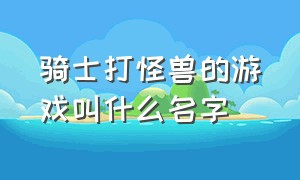 骑士打怪兽的游戏叫什么名字