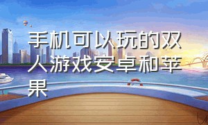 手机可以玩的双人游戏安卓和苹果（双人玩的手机游戏ios）