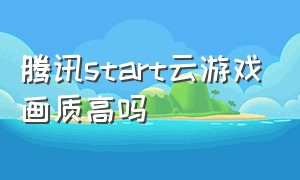 腾讯start云游戏画质高吗