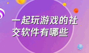 一起玩游戏的社交软件有哪些