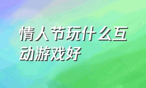 情人节玩什么互动游戏好