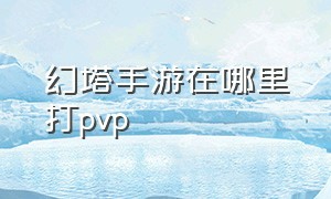 幻塔手游在哪里打pvp