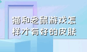 猫和老鼠游戏怎样才有好的皮肤（猫和老鼠怎么免费获得好游戏皮肤）