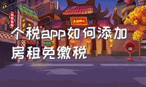 个税app如何添加房租免缴税（个税app房租抵税没有签合同怎么办）