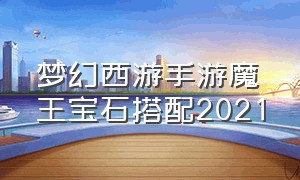 梦幻西游手游魔王宝石搭配2021（梦幻西游手游魔王怎么加点配宝石）