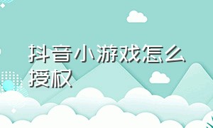 抖音小游戏怎么授权