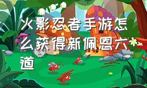 火影忍者手游怎么获得新佩恩六道