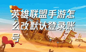 英雄联盟手游怎么改默认登录账号