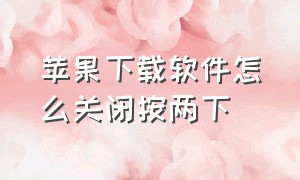 苹果下载软件怎么关闭按两下