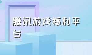 腾讯游戏福利平台