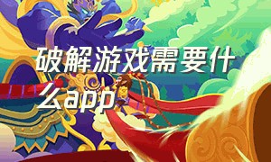 破解游戏需要什么app（破解游戏app排行榜前十名）