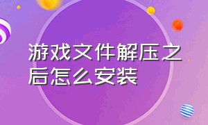 游戏文件解压之后怎么安装（游戏压缩文件下载好了怎么安装）