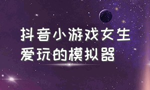 抖音小游戏女生爱玩的模拟器