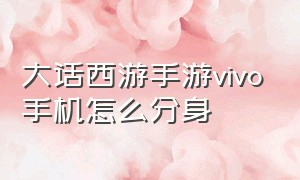 大话西游手游vivo手机怎么分身（大话西游手游vivo版在平板上玩）