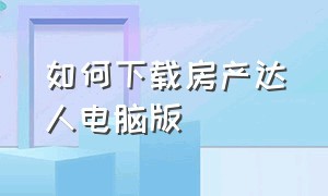 如何下载房产达人电脑版（房产达人怎么下载电脑版免费中文）