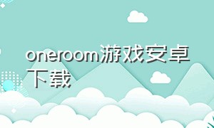 oneroom游戏安卓下载（oneroom官网游戏下载）