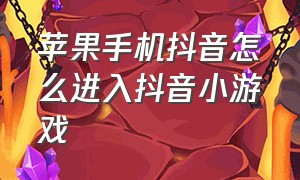 苹果手机抖音怎么进入抖音小游戏