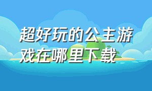 超好玩的公主游戏在哪里下载