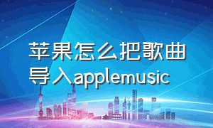 苹果怎么把歌曲导入applemusic