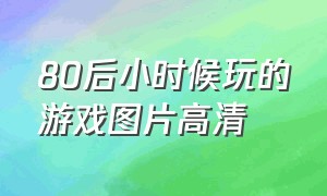 80后小时候玩的游戏图片高清（8090后童年游戏图片大全）