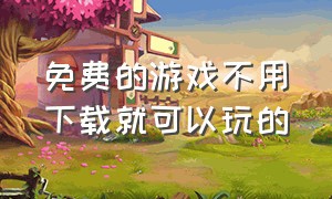 免费的游戏不用下载就可以玩的（不用下载又不用网就可以玩的游戏）