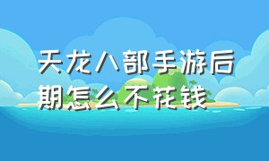 天龙八部手游后期怎么不花钱（天龙八部手游变态版无限元宝）