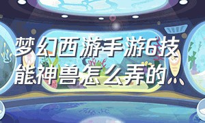 梦幻西游手游6技能神兽怎么弄的