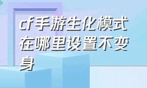 cf手游生化模式在哪里设置不变身