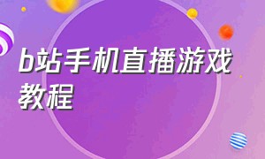 b站手机直播游戏教程（b站如何直播游戏）