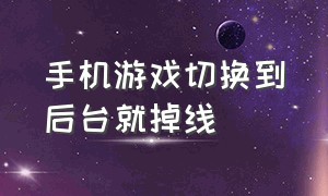 手机游戏切换到后台就掉线