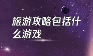 旅游攻略包括什么游戏