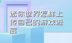 迷你世界怎样上传自己的游戏进度（迷你世界游戏进度怎么上传）