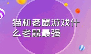 猫和老鼠游戏什么老鼠最强