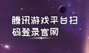 腾讯游戏平台扫码登录官网（腾讯游戏平台怎么用手机扫码登录）