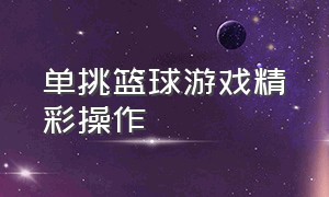 单挑篮球游戏精彩操作