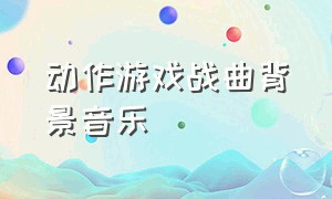 动作游戏战曲背景音乐