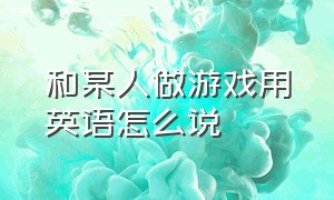 和某人做游戏用英语怎么说