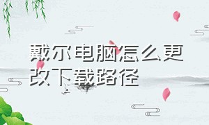 戴尔电脑怎么更改下载路径