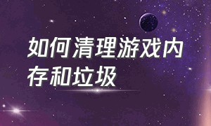 如何清理游戏内存和垃圾（怎么把游戏垃圾彻底清除干净）