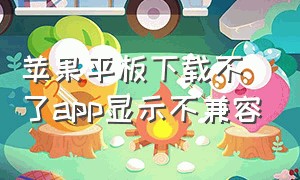 苹果平板下载不了app显示不兼容（苹果平板下载不了app说不兼容）