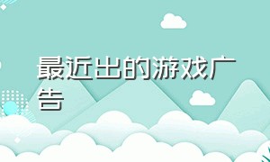 最近出的游戏广告（最近出的新游戏）