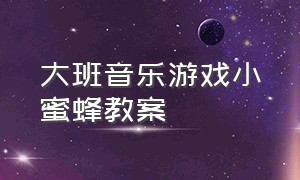 大班音乐游戏小蜜蜂教案