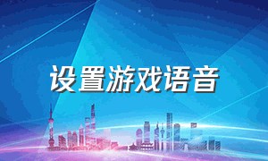 设置游戏语音（游戏的语音设置怎么打开）