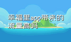 幸福里app带来的流量高吗