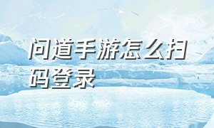 问道手游怎么扫码登录