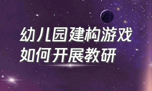 幼儿园建构游戏如何开展教研