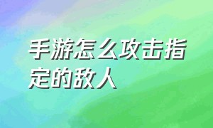 手游怎么攻击指定的敌人