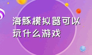 海豚模拟器可以玩什么游戏（海豚模拟器的游戏文件在哪下）