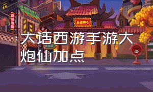 大话西游手游大炮仙加点（大话西游手游仙怎么加点最好）